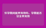 怀孕期间能养宠物吗，孕期能否安全养宠物