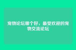 宠物论坛哪个好，最受欢迎的宠物交流论坛