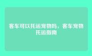 客车可以托运宠物吗，客车宠物托运指南