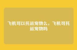 飞机可以托运宠物么，飞机可托运宠物吗