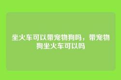 坐火车可以带宠物狗吗，带宠物狗坐火车可以吗