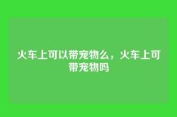 火车上可以带宠物么，火车上可带宠物吗