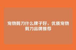 宠物剪刀什么牌子好，优质宠物剪刀品牌推荐