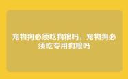 宠物狗必须吃狗粮吗，宠物狗必须吃专用狗粮吗