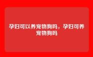 孕妇可以养宠物狗吗，孕妇可养宠物狗吗