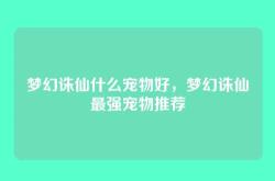 梦幻诛仙什么宠物好，梦幻诛仙最强宠物推荐