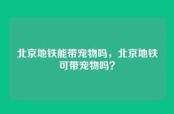北京地铁能带宠物吗，北京地铁可带宠物吗？