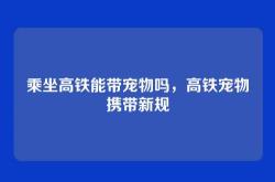 乘坐高铁能带宠物吗，高铁宠物携带新规