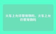 火车上允许带宠物吗，火车上允许带宠物吗