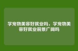 学宠物美容好就业吗，学宠物美容好就业前景广阔吗