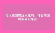 可以给宠物安乐死吗，可否为宠物实施安乐死