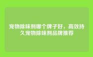 宠物除味剂哪个牌子好，高效持久宠物除味剂品牌推荐