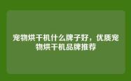 宠物烘干机什么牌子好，优质宠物烘干机品牌推荐