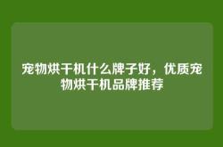 宠物烘干机什么牌子好，优质宠物烘干机品牌推荐