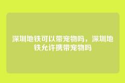 深圳地铁可以带宠物吗，深圳地铁允许携带宠物吗