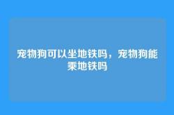 宠物狗可以坐地铁吗，宠物狗能乘地铁吗