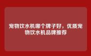 宠物饮水机哪个牌子好，优质宠物饮水机品牌推荐