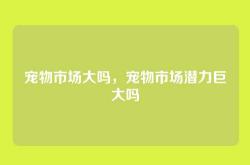 宠物市场大吗，宠物市场潜力巨大吗
