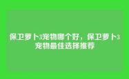 保卫萝卜3宠物哪个好，保卫萝卜3宠物最佳选择推荐