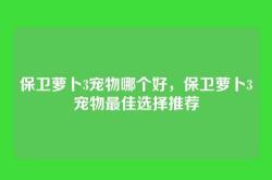 保卫萝卜3宠物哪个好，保卫萝卜3宠物最佳选择推荐