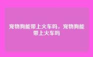 宠物狗能带上火车吗，宠物狗能带上火车吗