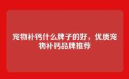 宠物补钙什么牌子的好，优质宠物补钙品牌推荐