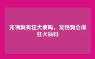 宠物狗有狂犬病吗，宠物狗会得狂犬病吗