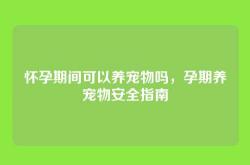 怀孕期间可以养宠物吗，孕期养宠物安全指南
