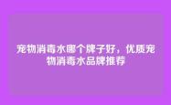 宠物消毒水哪个牌子好，优质宠物消毒水品牌推荐