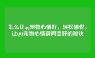 怎么让qq宠物心情好，轻松愉悦，让QQ宠物心情瞬间变好的秘诀