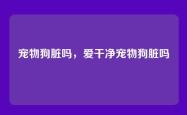 宠物狗脏吗，爱干净宠物狗脏吗