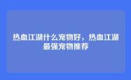 热血江湖什么宠物好，热血江湖最强宠物推荐