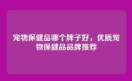 宠物保健品哪个牌子好，优质宠物保健品品牌推荐