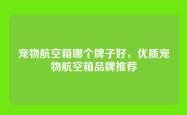 宠物航空箱哪个牌子好，优质宠物航空箱品牌推荐