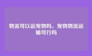 物流可以运宠物吗，宠物物流运输可行吗