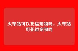 火车站可以托运宠物吗，火车站可托运宠物吗
