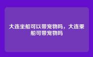 大连坐船可以带宠物吗，大连乘船可带宠物吗