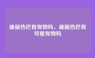 迪丽热巴有宠物吗，迪丽热巴有可爱宠物吗
