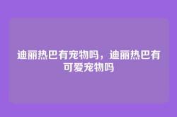 迪丽热巴有宠物吗，迪丽热巴有可爱宠物吗