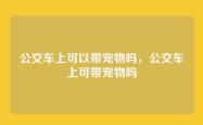 公交车上可以带宠物吗，公交车上可带宠物吗