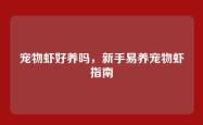 宠物虾好养吗，新手易养宠物虾指南