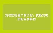 宠物奶粉哪个牌子好，优质宠物奶粉品牌推荐