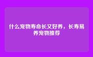 什么宠物寿命长又好养，长寿易养宠物推荐