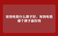 宠物电剪什么牌子好，宠物电剪哪个牌子最好用