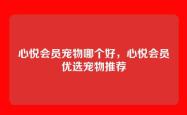 心悦会员宠物哪个好，心悦会员优选宠物推荐