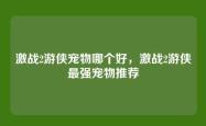 激战2游侠宠物哪个好，激战2游侠最强宠物推荐