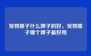 宠物推子什么牌子的好，宠物推子哪个牌子最好用