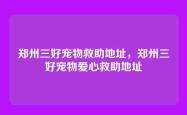 郑州三好宠物救助地址，郑州三好宠物爱心救助地址