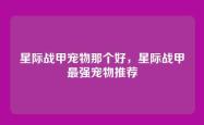 星际战甲宠物那个好，星际战甲最强宠物推荐