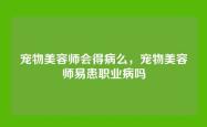 宠物美容师会得病么，宠物美容师易患职业病吗